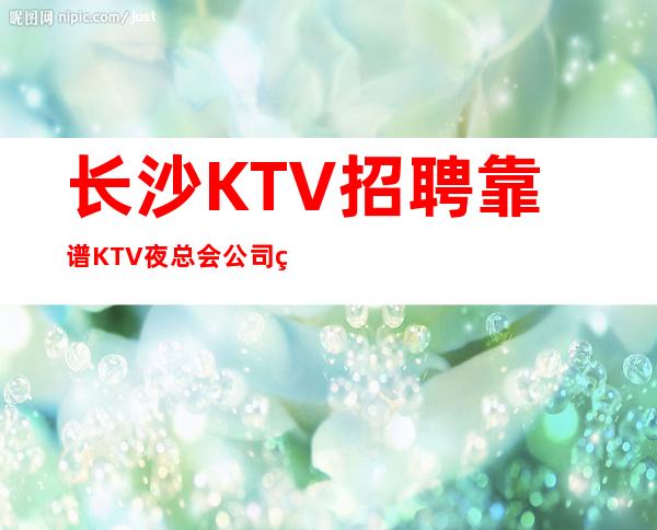 长沙KTV招聘靠谱KTV夜总会公司直招