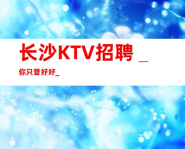 长沙KTV招聘_你只管好好_