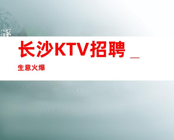 长沙KTV招聘＿生意火爆
