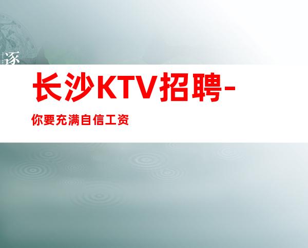 长沙KTV招聘-你要充满自信工资高KTV翻房