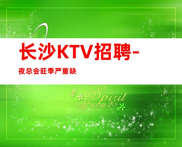 长沙KTV招聘-夜总会旺季严重缺人起步