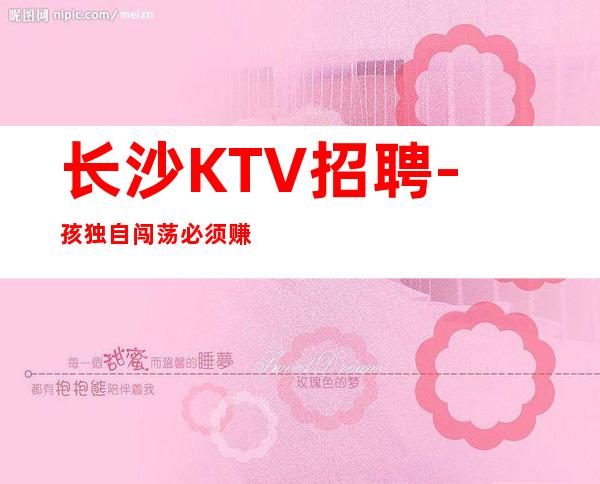长沙KTV招聘-孩独自闯荡必须赚钱