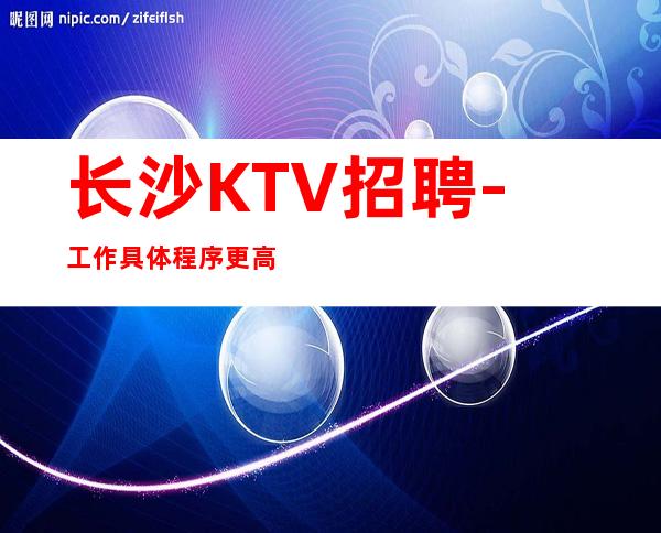 长沙KTV招聘- 工作具体程序更高无需工服