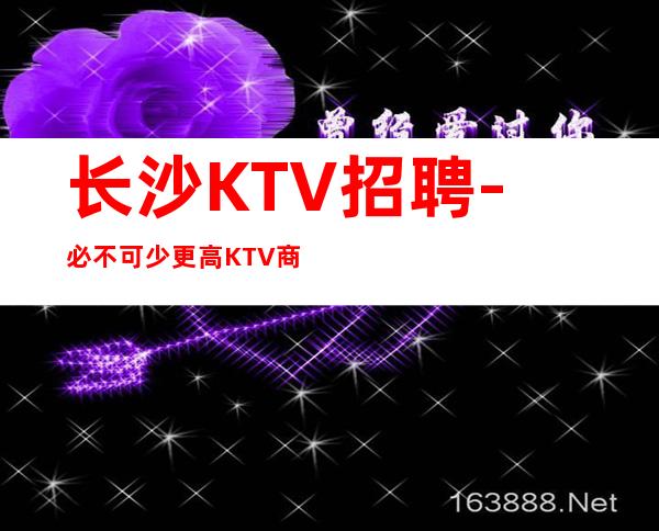长沙KTV招聘-必不可少更高KTV商务直聘