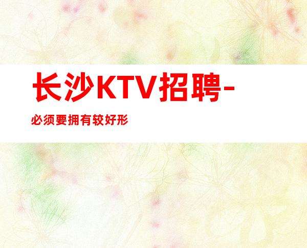 长沙KTV招聘-必须要拥有较好形象