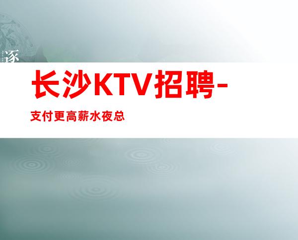 长沙KTV招聘-支付更高薪水夜总会每清