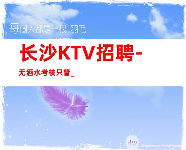 长沙KTV招聘-无酒水考核只管_