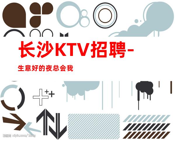 长沙KTV招聘-生意好的夜总会我们各自努力