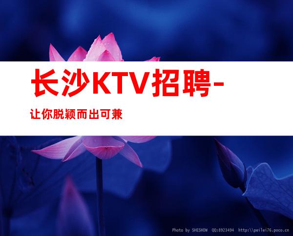 长沙KTV招聘-让你脱颖而出可兼职KTV工资多多
