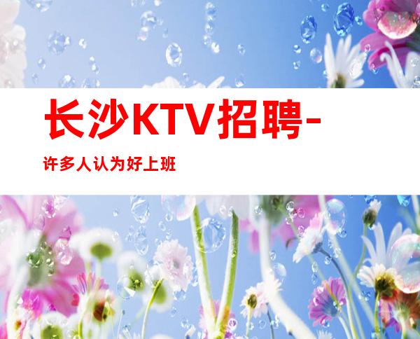 长沙KTV招聘-许多人认为好上班夜总会隆重开业