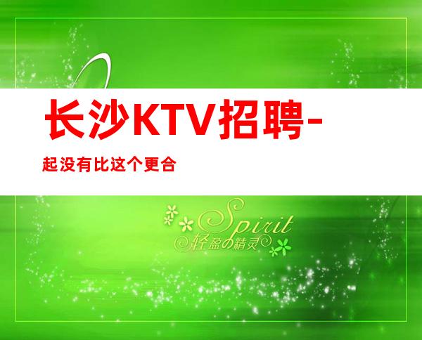 长沙KTV招聘 -起没有比这个更合适的 点进看