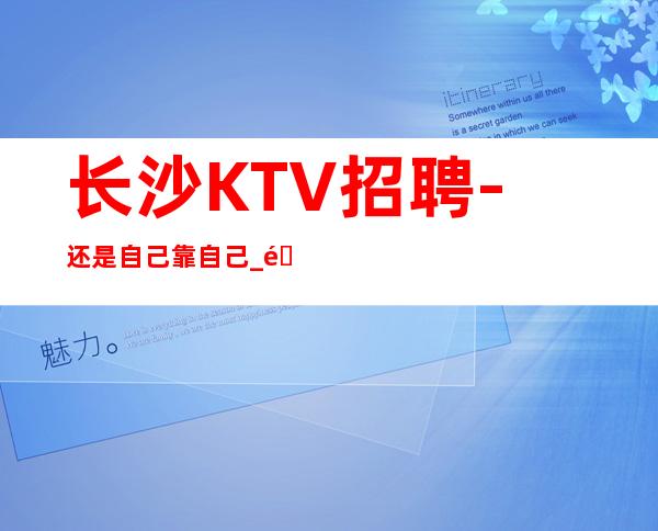 长沙KTV招聘-还是自己靠自己_靠谱