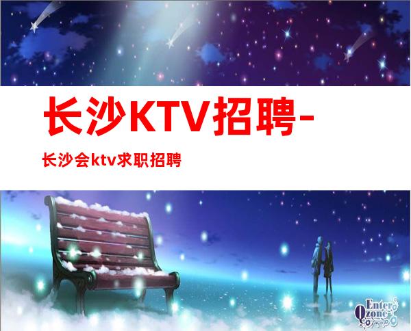 长沙KTV招聘-长沙会ktv求职招聘工资
