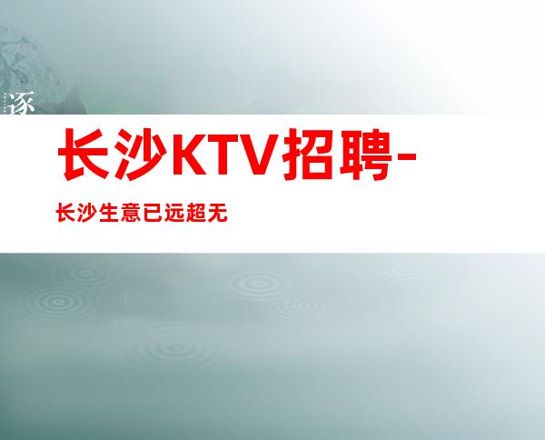 长沙KTV招聘-长沙生意已远超无疫情夜总会