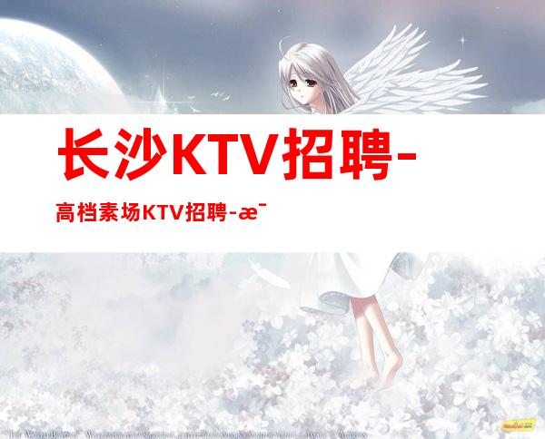 长沙KTV招聘-高档素场KTV招聘-每天拿高工资