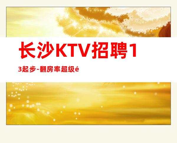 长沙KTV招聘13起步-翻房率超级高