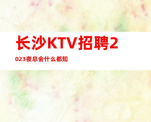 长沙KTV招聘2023夜总会什么都知道懂透