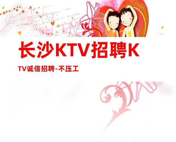 长沙KTV招聘KTV诚信招聘-不压工资