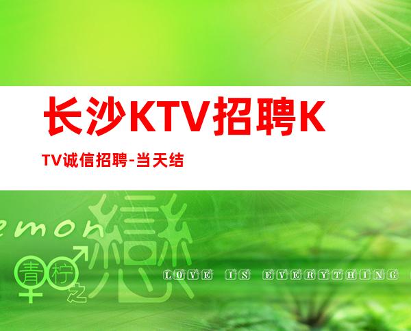 长沙KTV招聘KTV诚信招聘-当天结清起