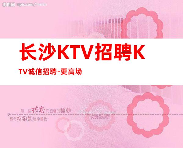 长沙KTV招聘KTV诚信招聘-更高场所起步人少上班稳定