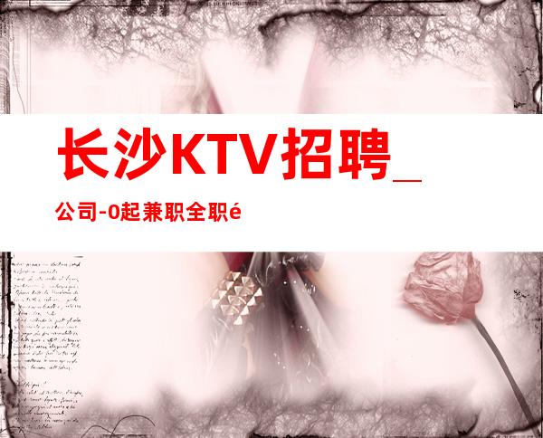 长沙KTV招聘_公司-0起兼职全职都可以