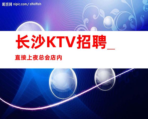 长沙KTV招聘_直接上夜总会店内达到标准