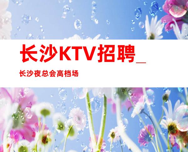 长沙KTV招聘_长沙夜总会高档场招募主推新人