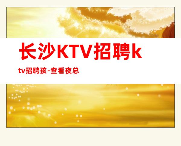 长沙KTV招聘ktv招聘孩-查看夜总会需要做些什么