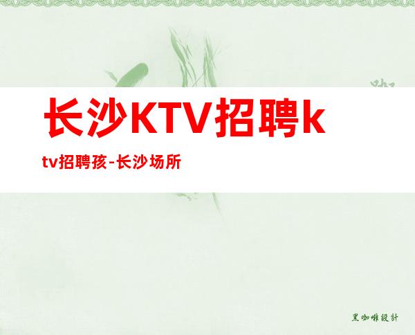 长沙KTV招聘ktv招聘孩-长沙场所大量缺人中