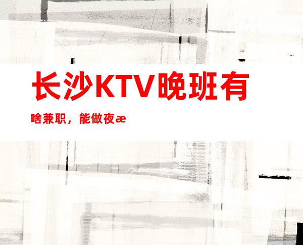 长沙KTV晚班有啥兼职,能做夜总会的女人