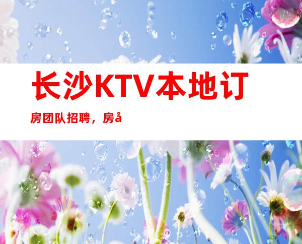 长沙KTV本地订房团队招聘，房多，经理多，好上班