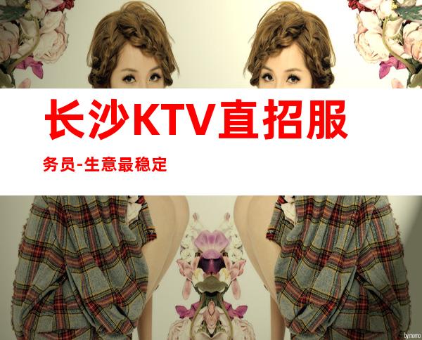 长沙KTV直招服务员-生意最稳定KTV招