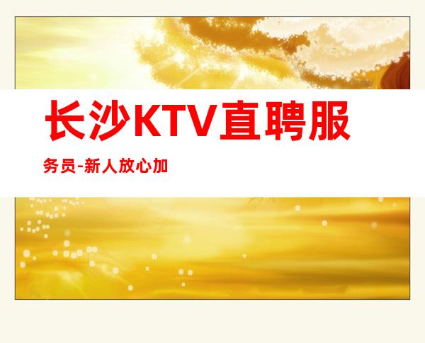 长沙KTV直聘服务员-新人放心加入我们-公司直招无费用