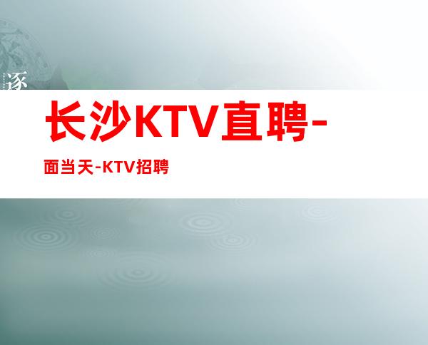 长沙KTV直聘-面当天-KTV招聘