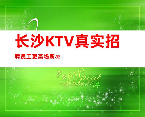长沙KTV真实招聘员工更高场所每天轻松两个班