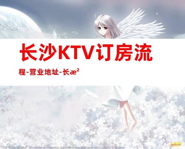 长沙KTV订房流程-营业地址-长沙好玩不贵本人亲自接待