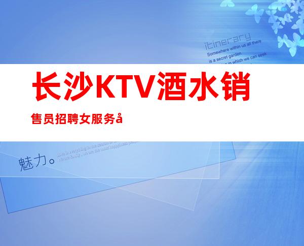 长沙KTV酒水销售员招聘女服务员能做夜总会的女人