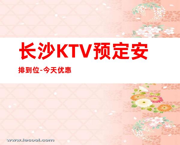 长沙KTV预定安排到位-今天优惠大送酒多！