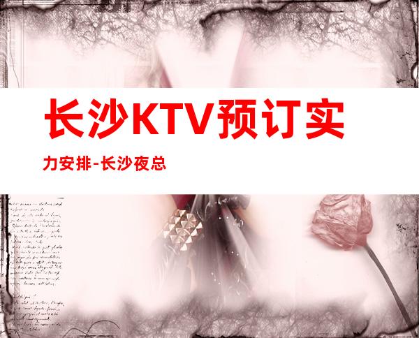 长沙KTV预订实力安排-长沙夜总会KTV预订 – 长沙长沙商务KTV