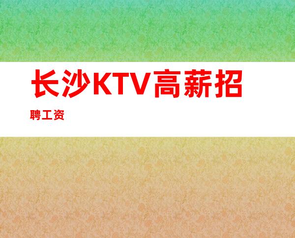 长沙KTV高薪招聘工资