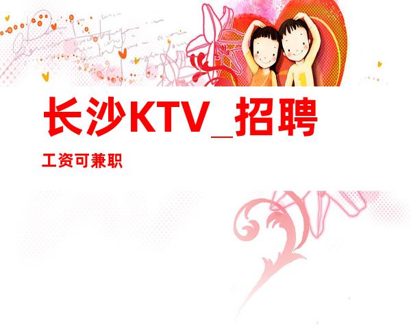 长沙KTV_招聘 工资 可兼职