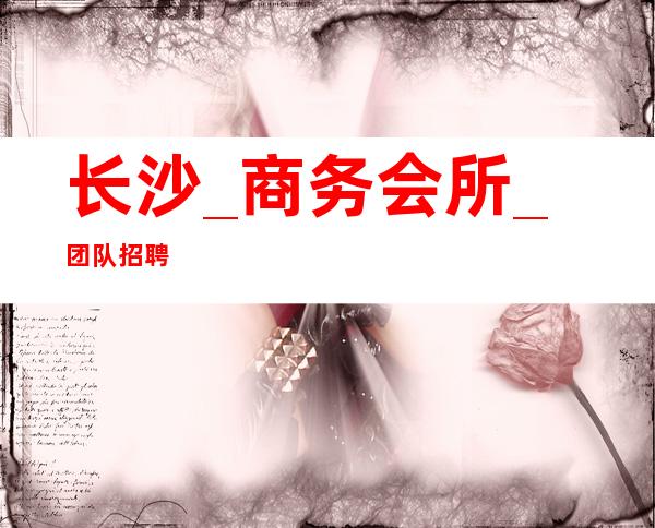 长沙_商务会所_团队招聘
