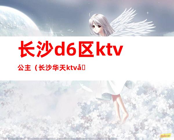 长沙d6区ktv公主（长沙华天ktv公主）