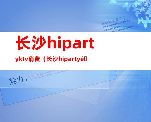 长沙hipartyktv消费(长沙hiparty酒吧)
