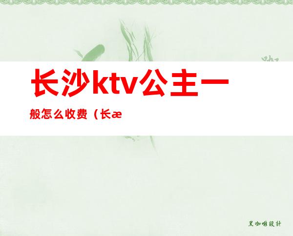 长沙ktv公主一般怎么收费(长沙ktv公主过夜一般多少钱)