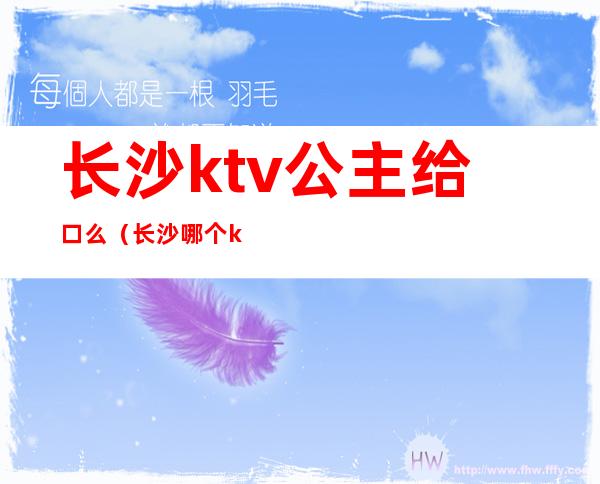 长沙ktv公主给口么(长沙哪个ktv有公主)