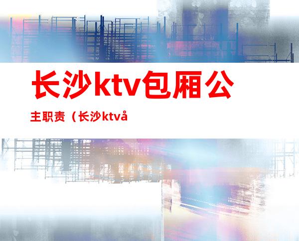 长沙ktv包厢公主职责(长沙ktv公主可以做哪些服务)
