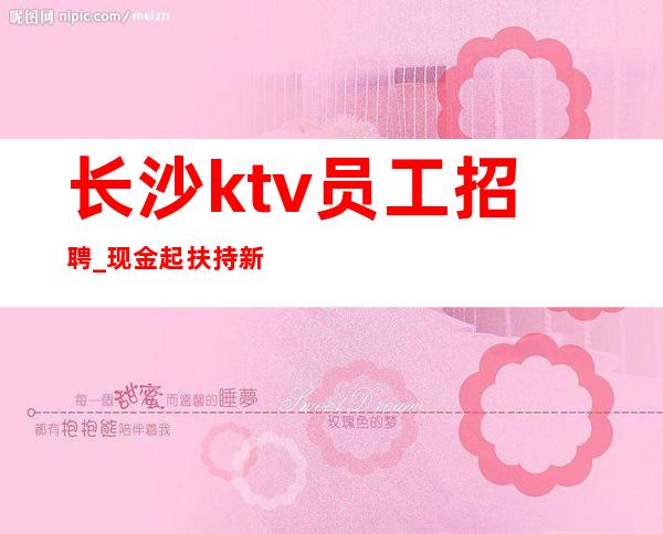 长沙ktv员工招聘_现金起扶持新人