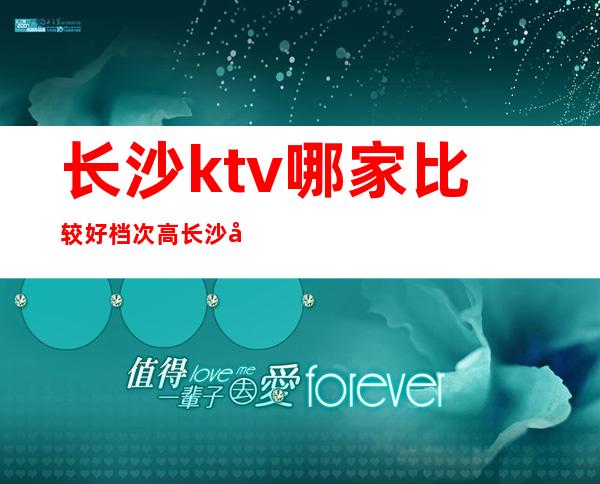 长沙ktv哪家比较好档次高/长沙商务ktv陪喝消费排名 – 长沙长沙商务KTV