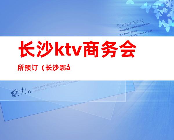 长沙ktv商务会所预订(长沙哪家商务ktv高端)